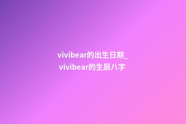 vivibear的出生日期_ vivibear的生辰八字